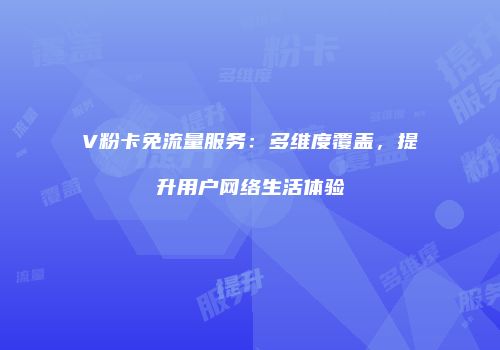 V粉卡免流量服务：多维度覆盖，提升用户网络生活体验