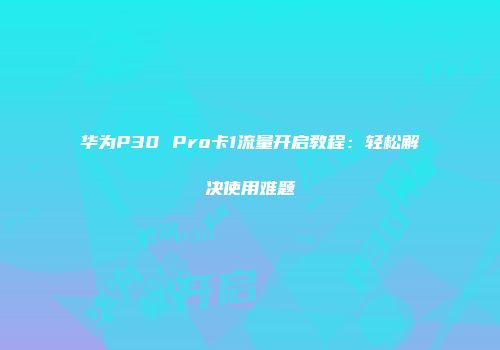 华为P30 Pro卡1流量开启教程：轻松解决使用难题