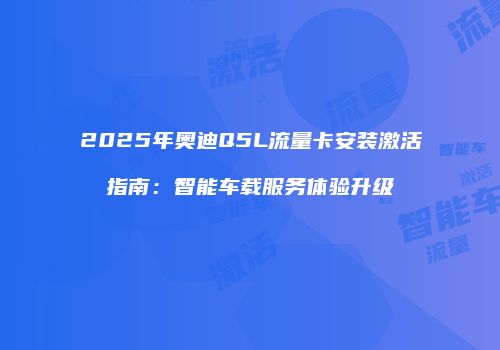 2025年奥迪Q5L流量卡安装激活指南：智能车载服务体验升级