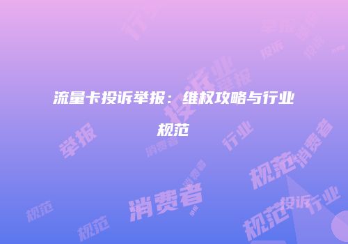 流量卡投诉举报：维权攻略与行业规范