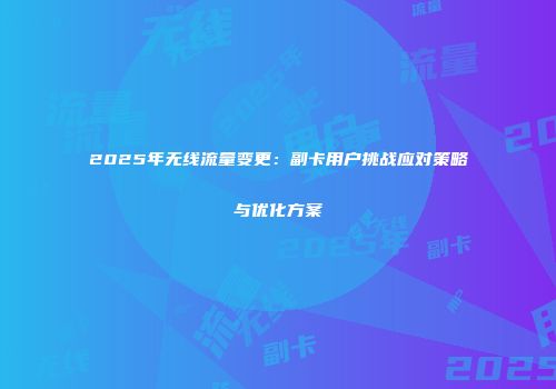 2025年无线流量变更：副卡用户挑战应对策略与优化方案