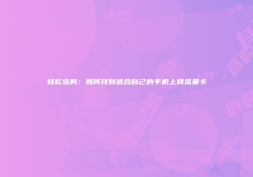 轻松选购：如何找到适合自己的手机上网流量卡