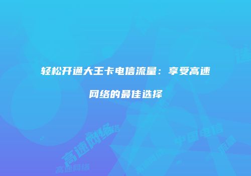 轻松开通大王卡电信流量：享受高速网络的最佳选择