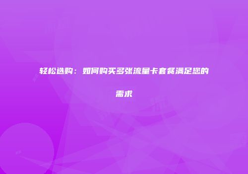 轻松选购：如何购买多张流量卡套餐满足您的需求
