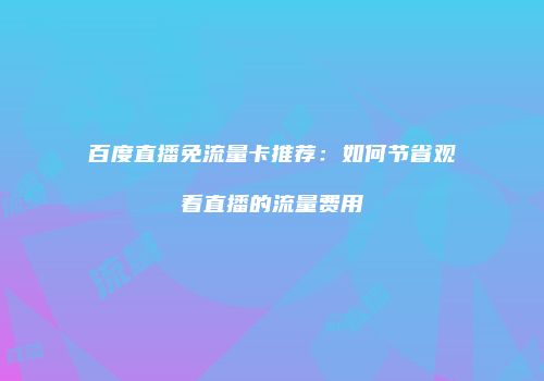 百度直播免流量卡推荐：如何节省观看直播的流量费用