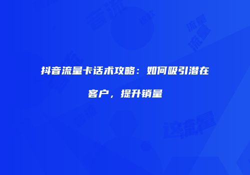 抖音流量卡话术攻略：如何吸引潜在客户，提升销量