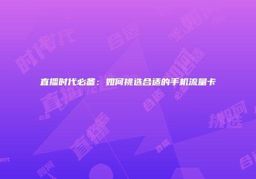 直播时代必备：如何挑选合适的手机流量卡