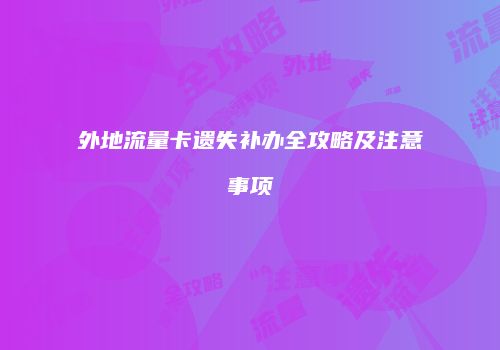 外地流量卡遗失补办全攻略及注意事项