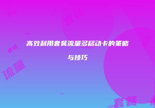 高效利用套餐流量多移动卡的策略与技巧