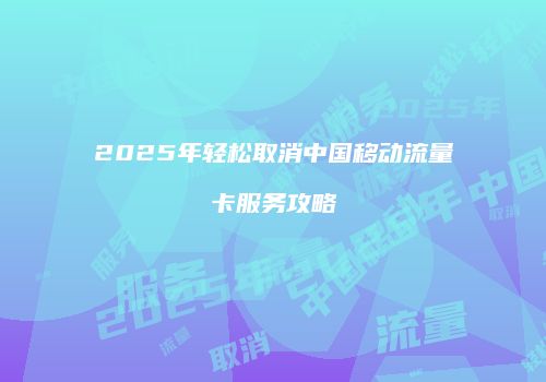 2025年轻松取消中国移动流量卡服务攻略