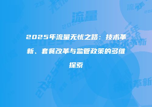 2025年流量无忧之路：技术革新、套餐改革与监管政策的多维探索