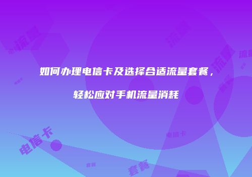 如何办理电信卡及选择合适流量套餐，轻松应对手机流量消耗