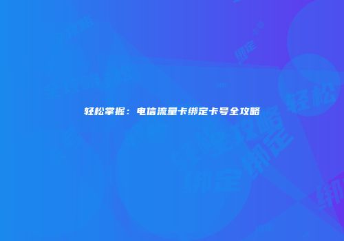 轻松掌握:电信流量卡绑定卡号全攻略