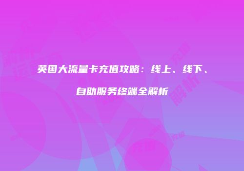 英国大流量卡充值攻略：线上、线下、自助服务终端全解析