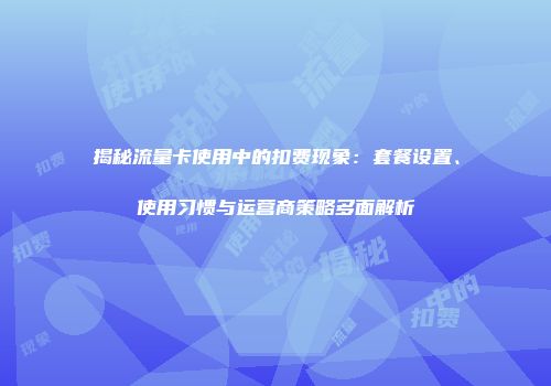 揭秘流量卡使用中的扣费现象:套餐设置、使用习惯与运营商策略多面解析
