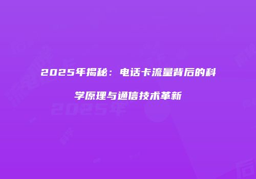 2025年揭秘：电话卡流量背后的科学原理与通信技术革新