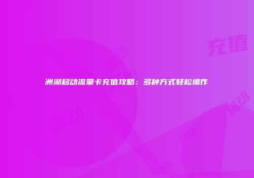 洲湖移动流量卡充值攻略:多种方式轻松操作