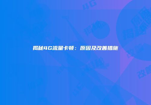 揭秘4G流量卡顿：原因及改善措施
