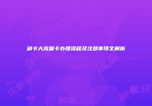 副卡大流量卡办理流程及注意事项全解析