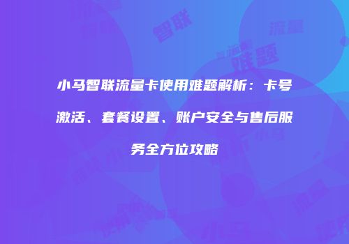 小马智联流量卡使用难题解析：卡号激活、套餐设置、账户安全与售后服务全方位攻略