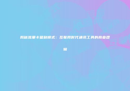 揭秘流量卡盈利模式:互联网时代通讯工具的商业逻辑