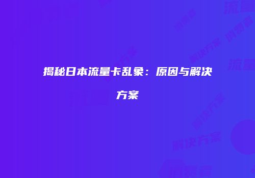揭秘日本流量卡乱象：原因与解决方案
