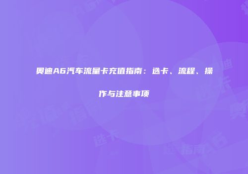 奥迪A6汽车流量卡充值指南：选卡、流程、操作与注意事项