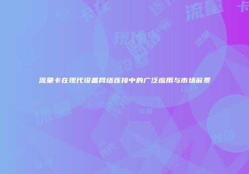 流量卡在现代设备网络连接中的广泛应用与市场前景
