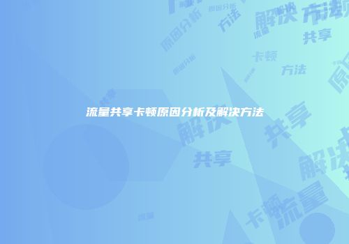 流量共享卡顿原因分析及解决方法
