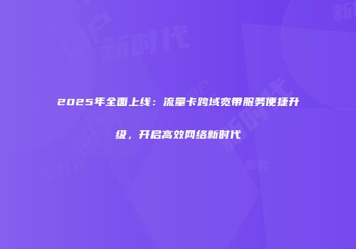 2025年全面上线:流量卡跨域宽带服务便捷升级,开启高效网络新时代