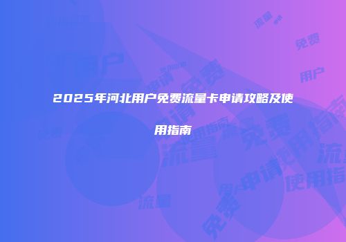 2025年河北用户免费流量卡申请攻略及使用指南