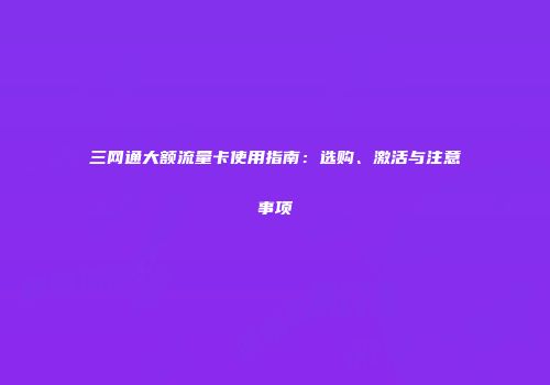 三网通大额流量卡使用指南：选购、激活与注意事项