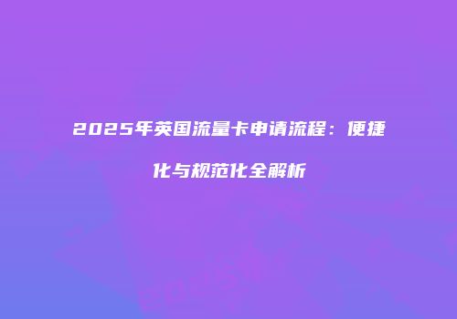 2025年英国流量卡申请流程:便捷化与规范化全解析
