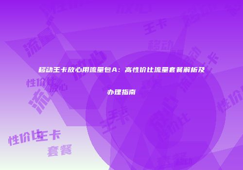 移动王卡放心用流量包A：高性价比流量套餐解析及办理指南