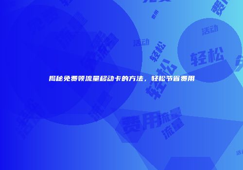 揭秘免费领流量移动卡的方法，轻松节省费用
