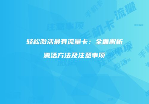 轻松激活最有流量卡：全面解析激活方法及注意事项
