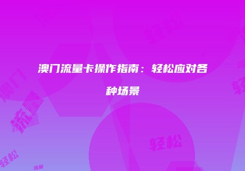 澳门流量卡操作指南：轻松应对各种场景