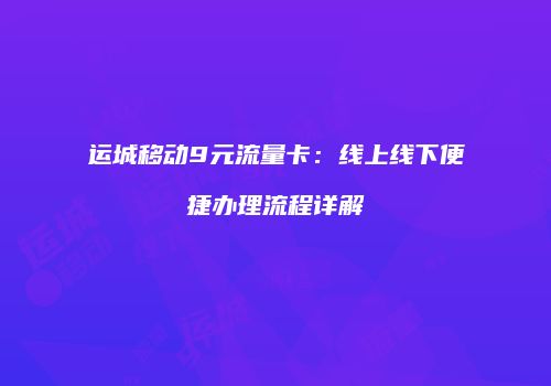 运城移动9元流量卡：线上线下便捷办理流程详解