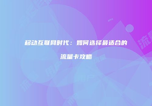 移动互联网时代：如何选择最适合的流量卡攻略