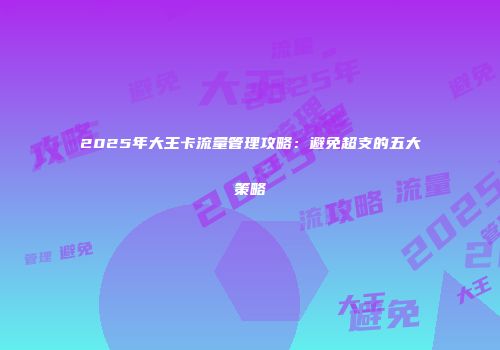 2025年大王卡流量管理攻略:避免超支的五大策略