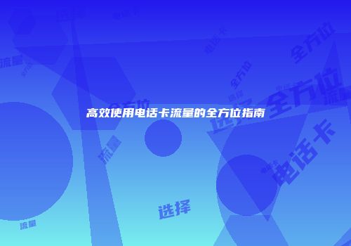 高效使用电话卡流量的全方位指南