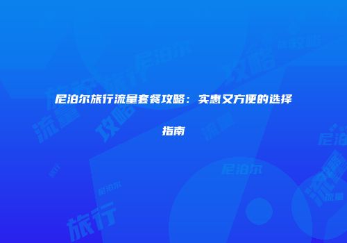 尼泊尔旅行流量套餐攻略:实惠又方便的选择指南