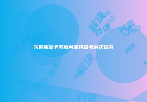 领的流量卡激活问题排查与解决指南