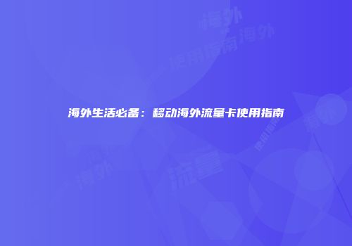 海外生活必备:移动海外流量卡使用指南