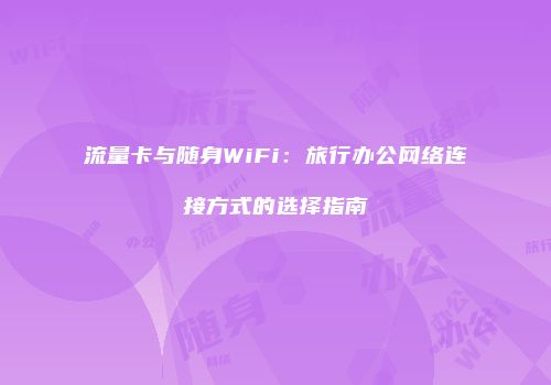 流量卡与随身WiFi：旅行办公网络连接方式的选择指南