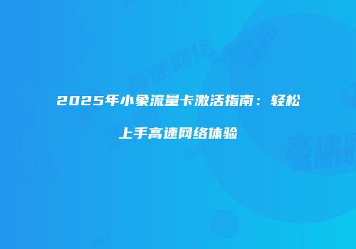 2025年小象流量卡激活指南：轻松上手高速网络体验
