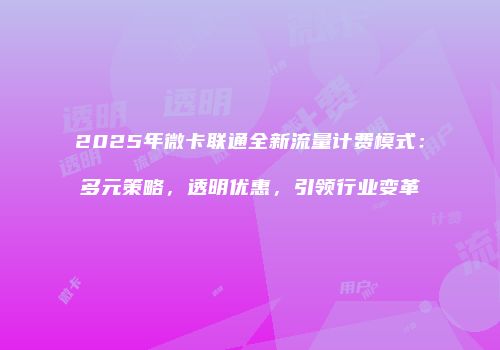 2025年微卡联通全新流量计费模式:多元策略,透明优惠,引领行业变革