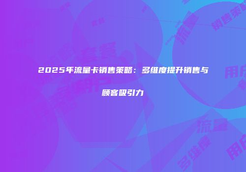 2025年流量卡销售策略:多维度提升销售与顾客吸引力