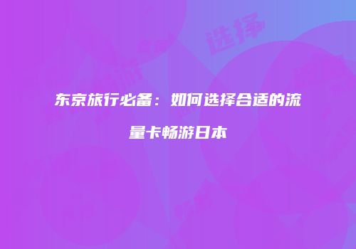 东京旅行必备:如何选择合适的流量卡畅游日本