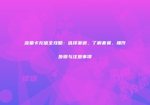 流量卡充值全攻略：选择渠道、了解套餐、操作步骤与注意事项